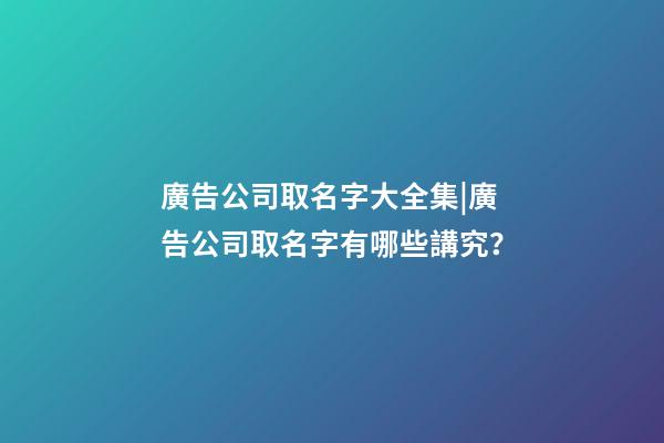 廣告公司取名字大全集|廣告公司取名字有哪些講究？-第1張-公司起名-玄機派